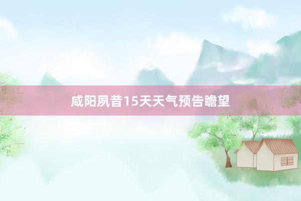 咸阳夙昔15天天气预告瞻望