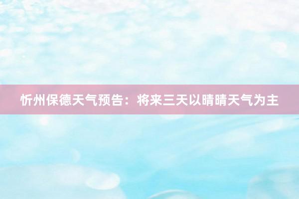 忻州保德天气预告：将来三天以晴晴天气为主