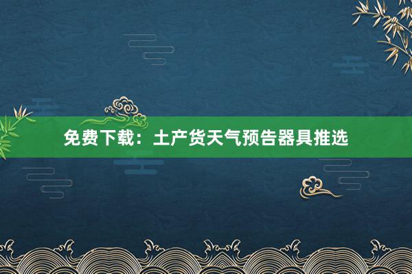免费下载：土产货天气预告器具推选