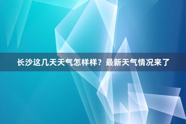 长沙这几天天气怎样样？最新天气情况来了