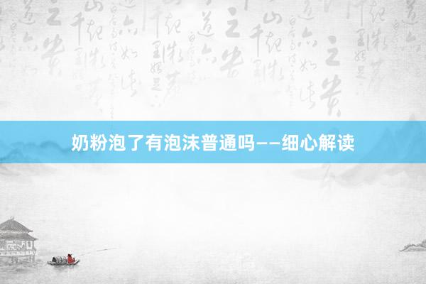 奶粉泡了有泡沫普通吗——细心解读