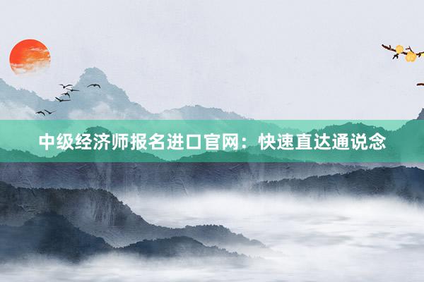 中级经济师报名进口官网：快速直达通说念